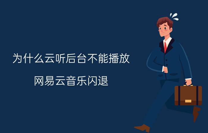 为什么云听后台不能播放 网易云音乐闪退.怎么办？